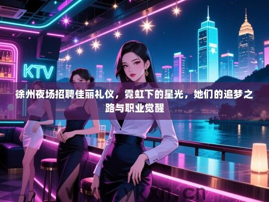徐州夜场招聘佳丽礼仪，霓虹下的星光，她们的追梦之路与职业觉醒